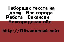 Наборщик текста на дому - Все города Работа » Вакансии   . Белгородская обл.